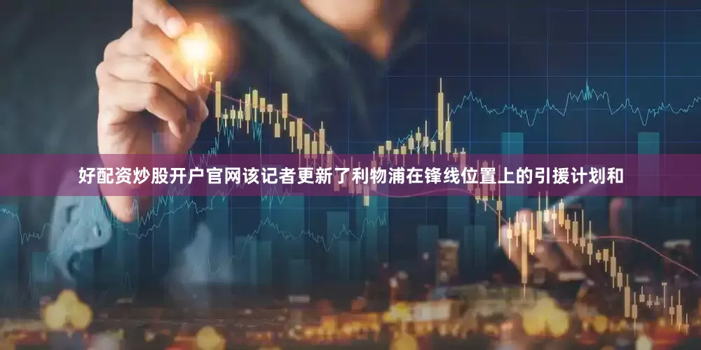 好配资炒股开户官网该记者更新了利物浦在锋线位置上的引援计划和