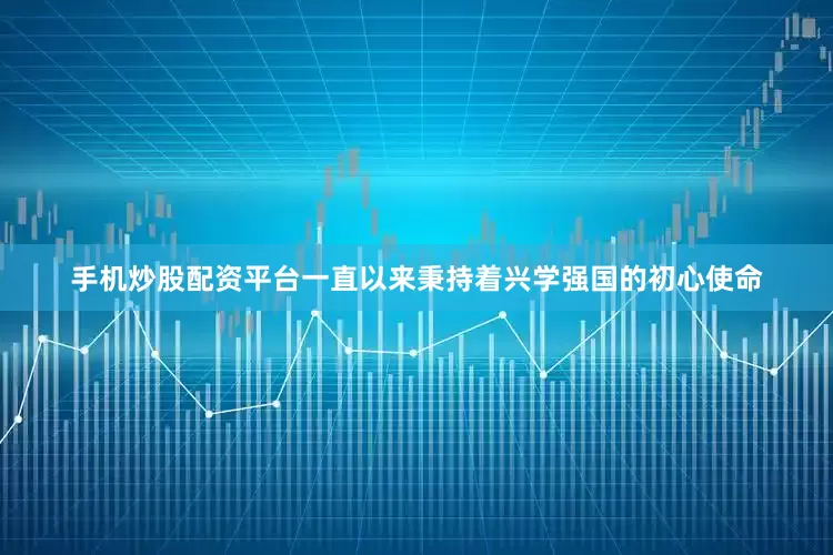 手机炒股配资平台一直以来秉持着兴学强国的初心使命