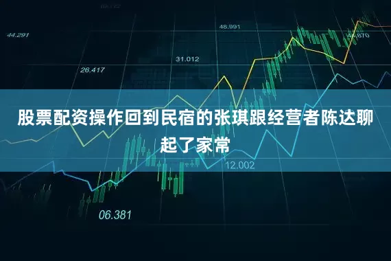 股票配资操作回到民宿的张琪跟经营者陈达聊起了家常