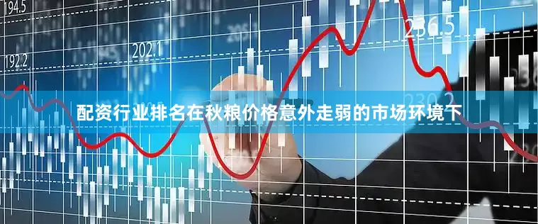 配资行业排名在秋粮价格意外走弱的市场环境下