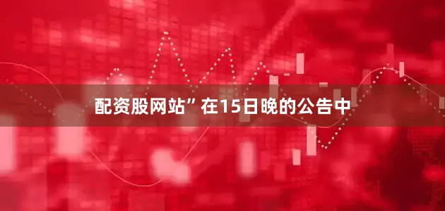 配资股网站”在15日晚的公告中