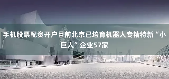 手机股票配资开户目前北京已培育机器人专精特新“小巨人”企业57家