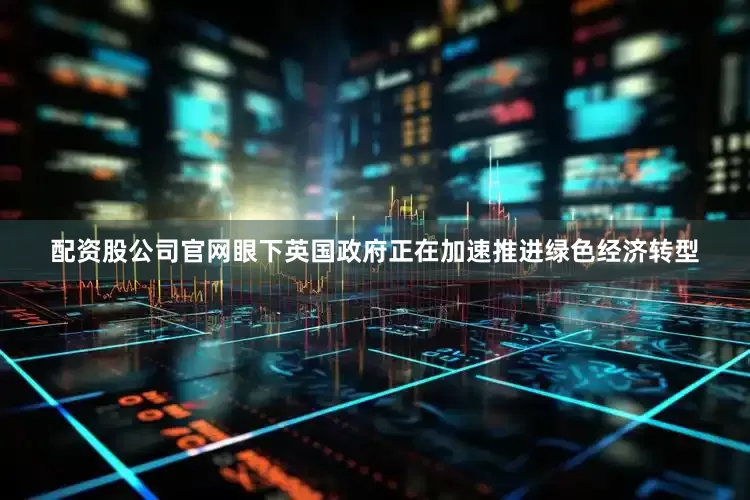 配资股公司官网　　眼下英国政府正在加速推进绿色经济转型