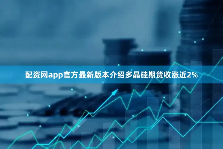 配资网app官方最新版本介绍多晶硅期货收涨近2%
