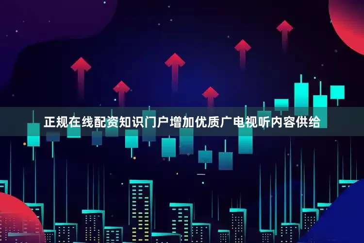 正规在线配资知识门户增加优质广电视听内容供给