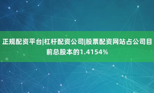 正规配资平台|杠杆配资公司|股票配资网站占公司目前总股本的1.4154%