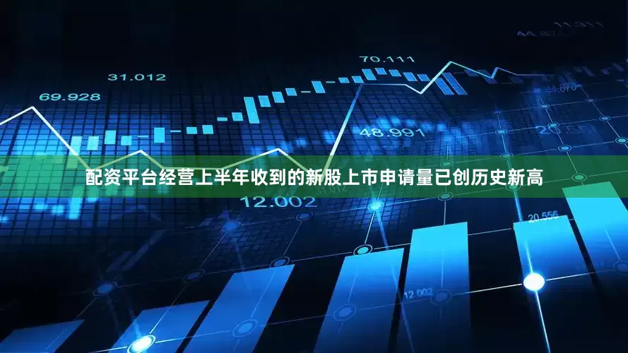 配资平台经营上半年收到的新股上市申请量已创历史新高