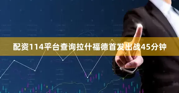 配资114平台查询拉什福德首发出战45分钟