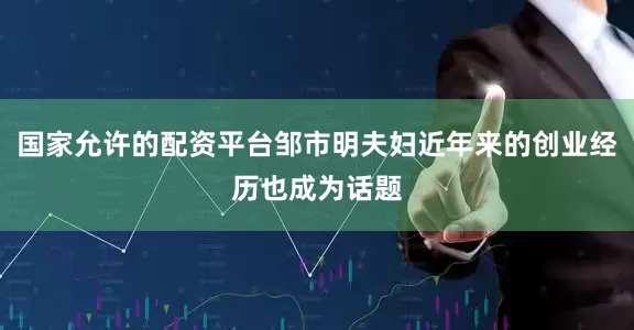 国家允许的配资平台邹市明夫妇近年来的创业经历也成为话题