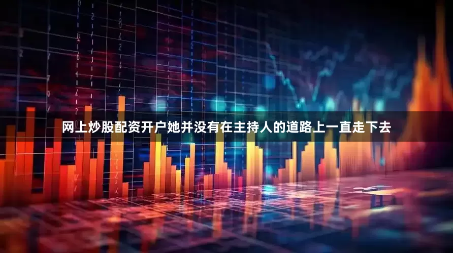 网上炒股配资开户她并没有在主持人的道路上一直走下去