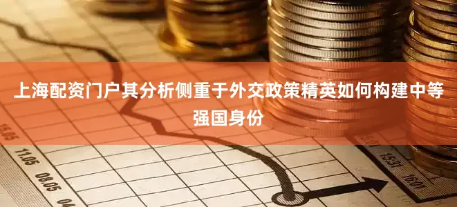 上海配资门户其分析侧重于外交政策精英如何构建中等强国身份