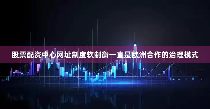 股票配资中心网址制度软制衡一直是欧洲合作的治理模式