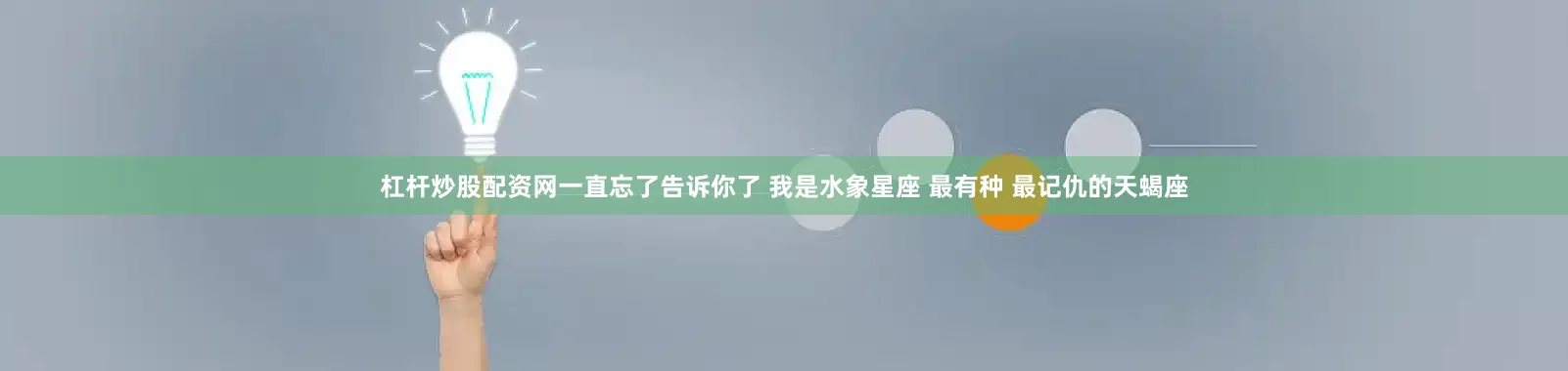 杠杆炒股配资网一直忘了告诉你了 我是水象星座 最有种 最记仇的天蝎座
