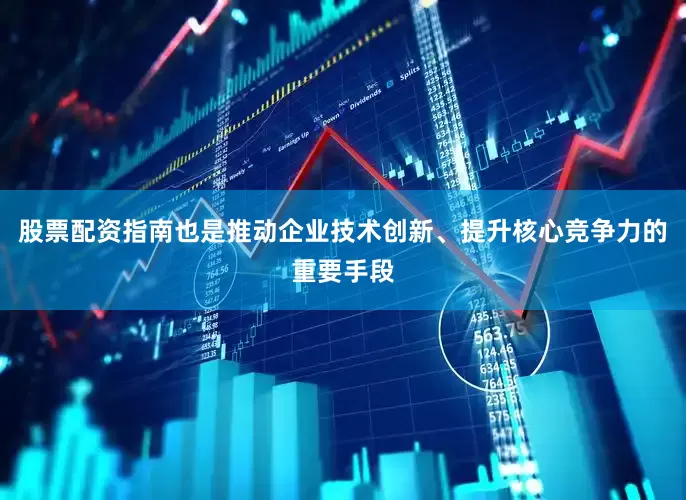 股票配资指南也是推动企业技术创新、提升核心竞争力的重要手段