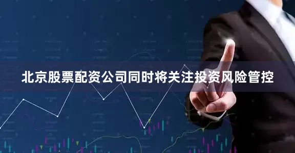 北京股票配资公司同时将关注投资风险管控