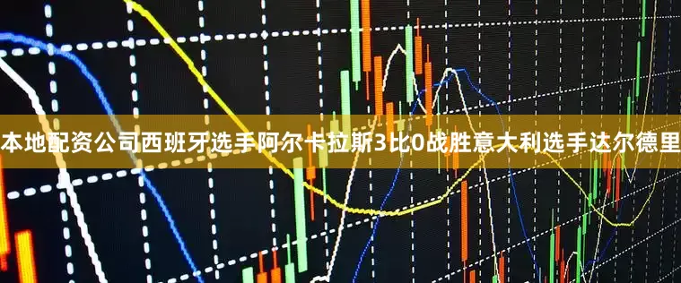 本地配资公司西班牙选手阿尔卡拉斯3比0战胜意大利选手达尔德里
