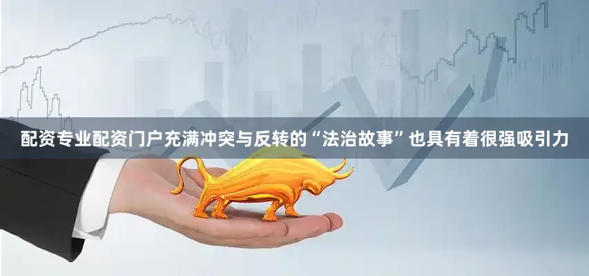 配资专业配资门户充满冲突与反转的“法治故事”也具有着很强吸引力