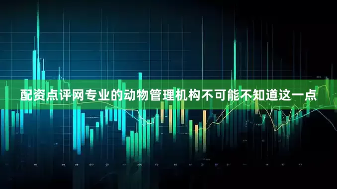 配资点评网专业的动物管理机构不可能不知道这一点