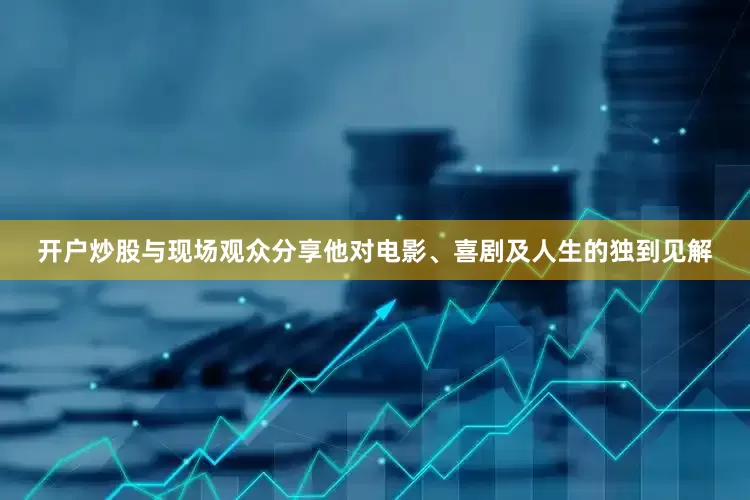 开户炒股与现场观众分享他对电影、喜剧及人生的独到见解