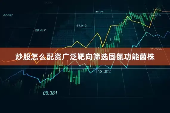 炒股怎么配资广泛靶向筛选固氮功能菌株