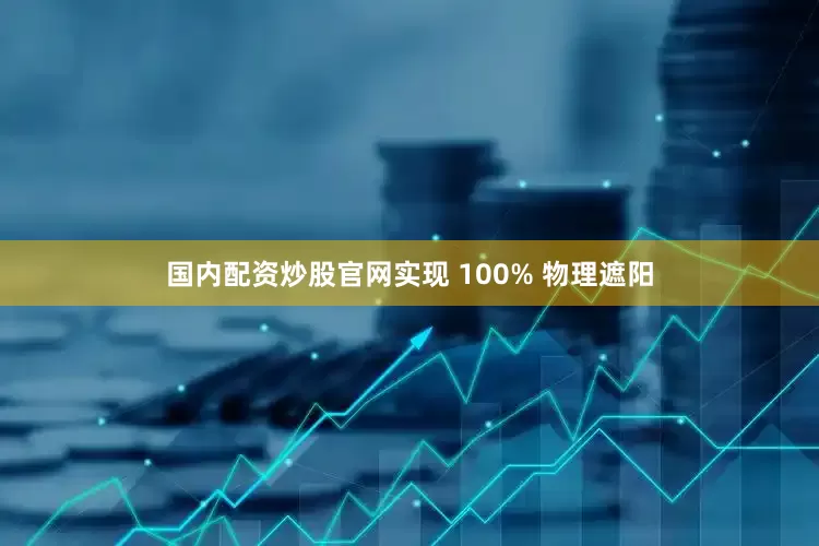 国内配资炒股官网实现 100% 物理遮阳