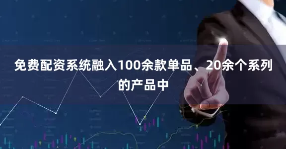 免费配资系统融入100余款单品、20余个系列的产品中