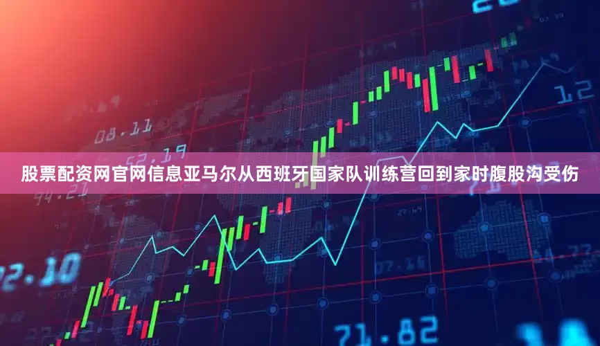 股票配资网官网信息亚马尔从西班牙国家队训练营回到家时腹股沟受伤