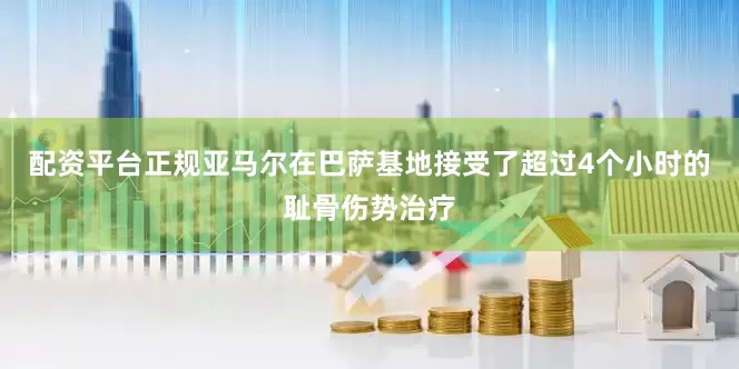 配资平台正规亚马尔在巴萨基地接受了超过4个小时的耻骨伤势治疗