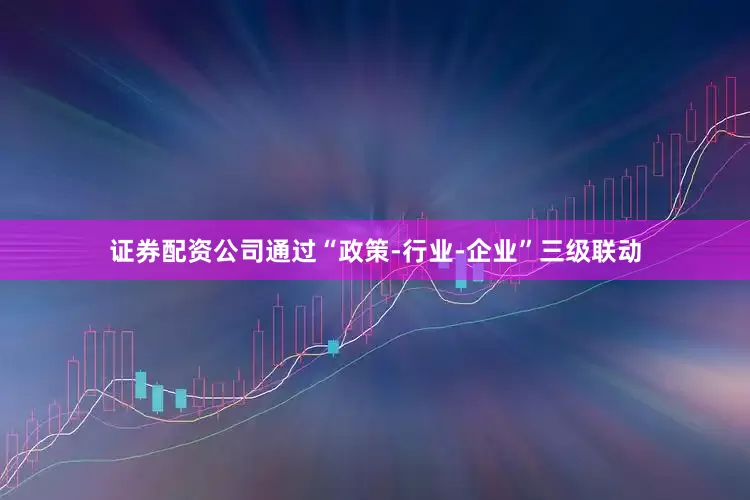 证券配资公司通过“政策-行业-企业”三级联动