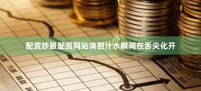 配资炒股配资网站清甜汁水瞬间在舌尖化开