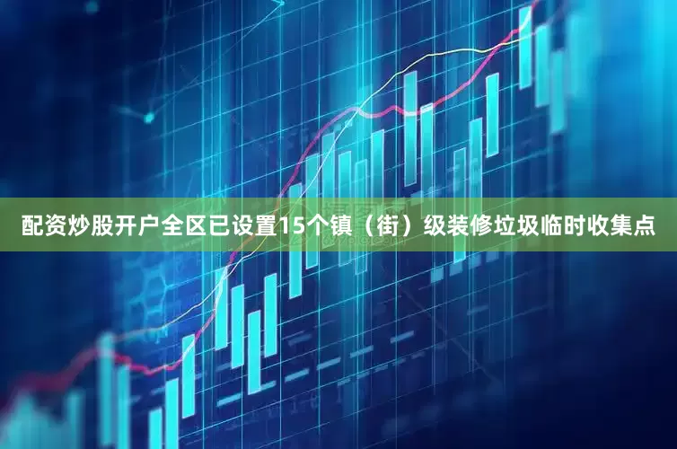 配资炒股开户全区已设置15个镇（街）级装修垃圾临时收集点